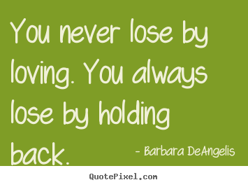 Quotes about love - You never lose by loving. you always lose by holding..