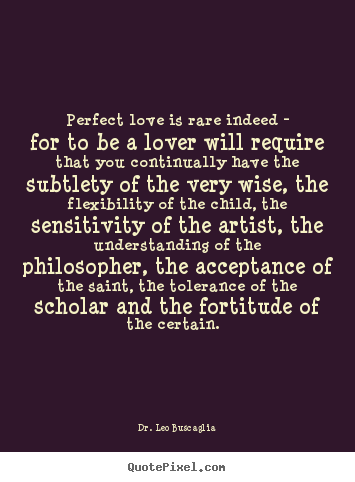 Quotes about love - Perfect love is rare indeed - for to be a lover will require..