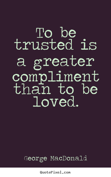 To be trusted is a greater compliment than to be.. George MacDonald  love quotes