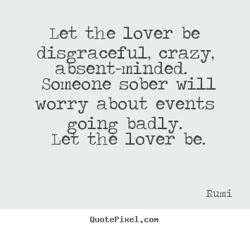 Love quotes - Let the lover be disgraceful, crazy, absent-minded...