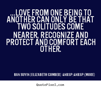 ...love from one being to another can only be that two solitudes.. Han Suyin [Elizabeth Comber]  &nbsp;&nbsp;(more) top love sayings