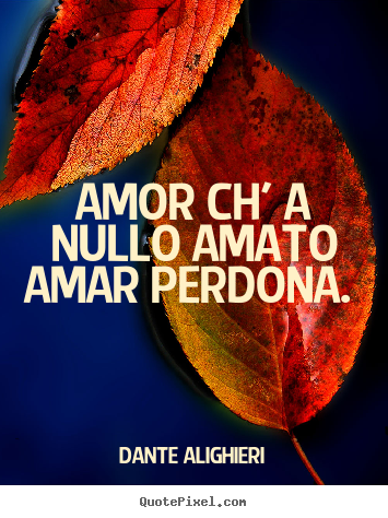 Quote about love - Amor ch' a nullo amato amar perdona.