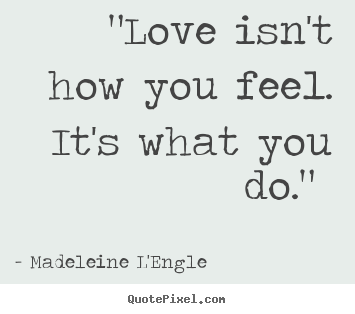 Madeleine L'Engle pictures sayings - "love isn't how you feel. it's what you do."  - Love quote