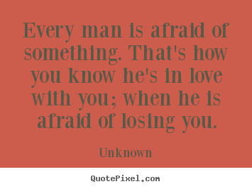 Love quote - Every man is afraid of something. that's how you..