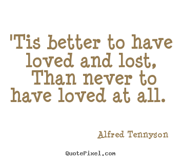 Quotes about love - 'tis better to have loved and lost, than never to have loved..