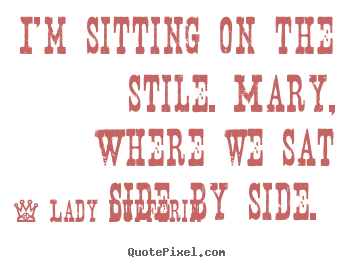 Lady Dufferin picture quotes - I'm sitting on the stile. mary, where we sat side.. - Love quote