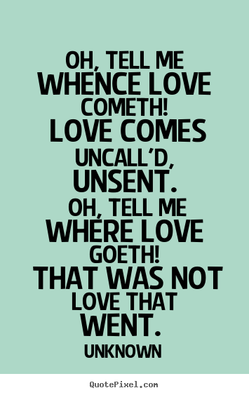 Oh, tell me whence love cometh! love comes uncall'd, unsent... Unknown great love quote