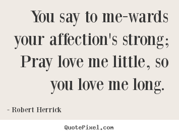 Robert Herrick picture sayings - You say to me-wards your affection's strong; pray love me little,.. - Love quote