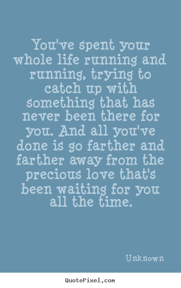 You've spent your whole life running and running, trying to catch up.. Unknown best love quotes