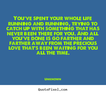 Love quotes - You've spent your whole life running and running, trying..