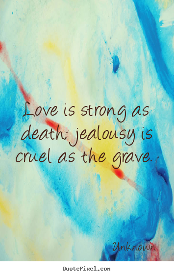 Love is strong as death; jealousy is cruel as the grave.  Unknown  love quotes