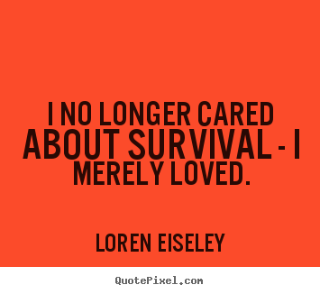 Love quotes - I no longer cared about survival - i merely loved.