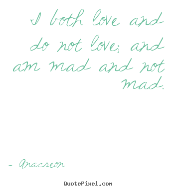 Quotes about love - I both love and do not love; and am mad and not mad.