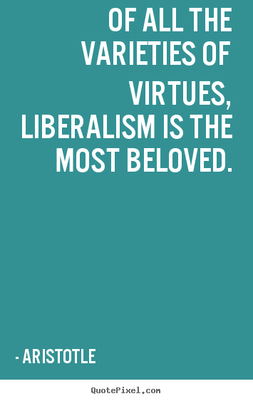 Aristotle picture quotes - Of all the varieties of virtues, liberalism is the most beloved. - Love quotes