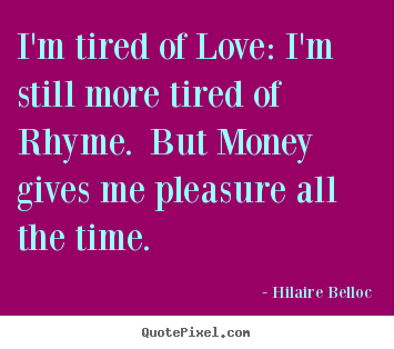 I'm tired of love: i'm still more tired of rhyme. but money gives me.. Hilaire Belloc great love quotes