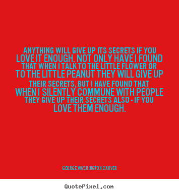 George Washington Carver photo quote - Anything will give up its secrets if you love it enough. not only have.. - Love quotes