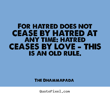 Quote about love - For hatred does not cease by hatred at any time: hatred ceases..