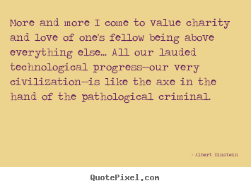 Design your own picture quotes about love - More and more i come to value charity and love of one's fellow being..