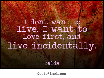 I don't want to live. i want to love first, and live incidentally. Zelda popular love quote