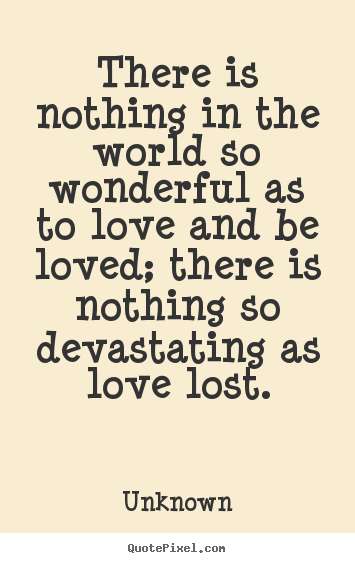 There is nothing in the world so wonderful as to love and.. Unknown great love quotes