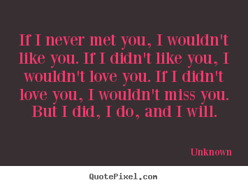 Quote about love - If i never met you, i wouldn't like you. if i didn't like you, i wouldn't..