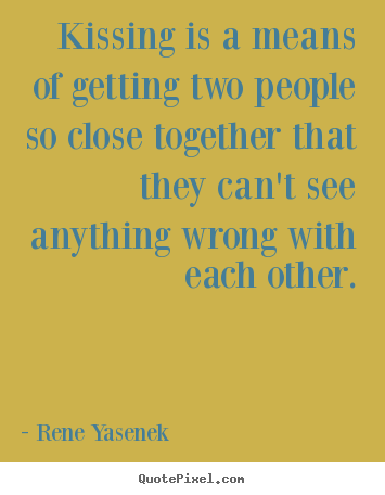 Rene Yasenek picture quotes - Kissing is a means of getting two people so close together.. - Love quotes