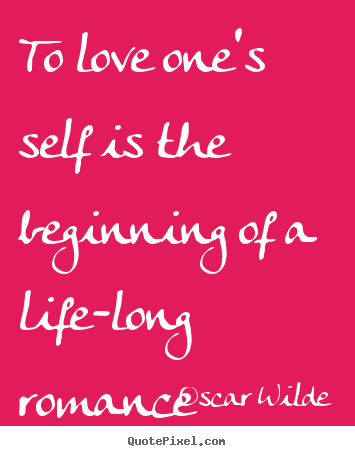 To love one's self is the beginning of a life-long.. Oscar Wilde good love quotes