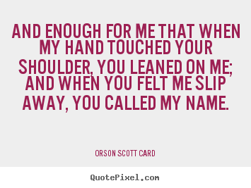 Orson Scott Card picture quotes - And enough for me that when my hand touched your shoulder, you leaned.. - Love quotes