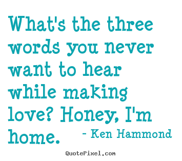 Ken Hammond picture quotes - What's the three words you never want to hear while making.. - Love quotes