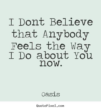 I dont believe that anybody feels the way.. Oasis good love quotes