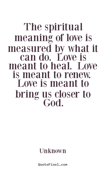 The spiritual meaning of love is measured by.. Unknown  love quotes