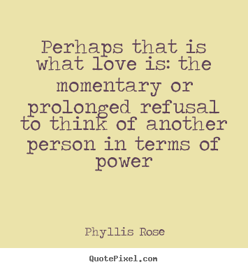 Phyllis Rose picture quotes - Perhaps that is what love is: the momentary or prolonged refusal to think.. - Love quote
