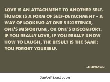 Love is an attachment to another self. humor is.. Unknown good love quote