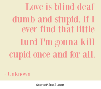 Create your own photo quotes about love - Love is blind deaf dumb and stupid. if i ever..