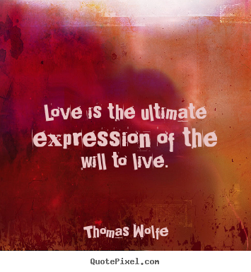 Love is the ultimate expression of the will to live. Thomas Wolfe greatest love quotes