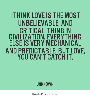 I think love is the most unbelievable, and critical, thing.. Unknown top love quotes