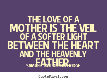 The love of a mother is the veil of a softer light.. Samuel Taylor Coleridge greatest love quote