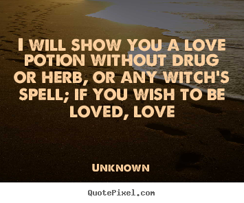 Quote about love - I will show you a love potion without drug or herb, or any..