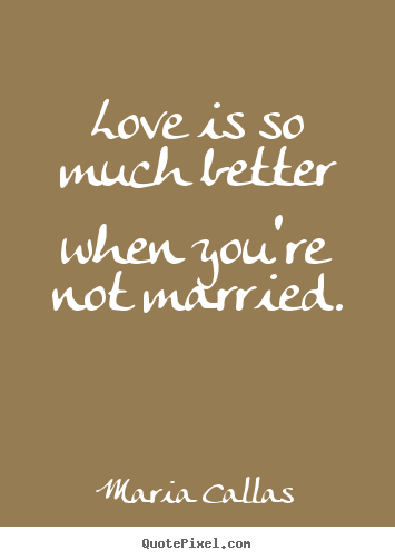 Love is so much better when you're not married. Maria Callas good love quotes