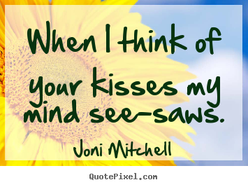When i think of your kisses my mind see-saws. Joni Mitchell great love quotes