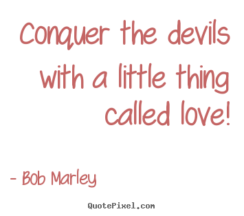 Bob Marley picture quotes - Conquer the devils with a little thing called love! - Love quotes