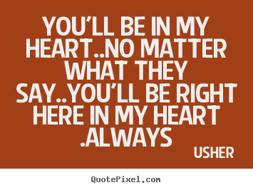 You'll be in my heart..no matter what they say..you'll be right here.. Usher  love quotes