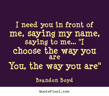 Quotes about love - I need you in front of me, saying my name, saying to me.....