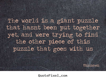 Love quotes - The world is a giant puzzle that hasnt been put together yet,..
