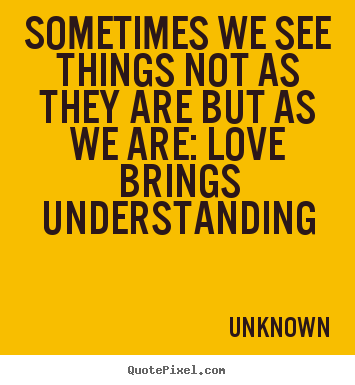 Unknown poster quote - Sometimes we see things not as they are but as we are: love brings.. - Love quotes