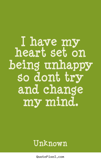Unknown picture quotes - I have my heart set on being unhappy so dont try and change.. - Love quote