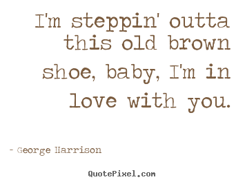 Love sayings - I'm steppin' outta this old brown shoe, baby, i'm in love..