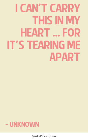 Love quotes - I can't carry this in my heart ... for it's tearing..