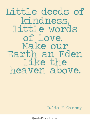 Quotes about love - Little deeds of kindness, little words of love, make our..