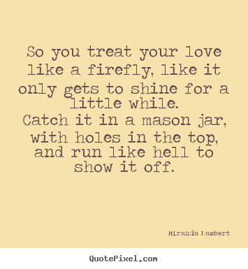 How to design picture quotes about love - So you treat your love like a firefly, like it only gets to..